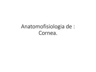 Anatomofisiologia de :
Cornea.
 