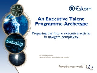 An Executive Talent
Programme Archetype
Preparing the future executive activist
to navigate complexity
Dr Andrew J Johnson
General Manager: Eskom Leadership Institute
 