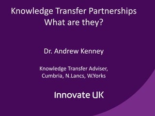 Knowledge Transfer Partnerships
What are they?
Dr. Andrew Kenney
Knowledge Transfer Adviser,
Cumbria, N.Lancs, W.Yorks
 