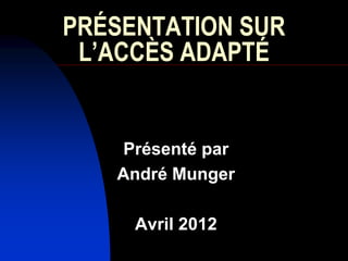 PRÉSENTATION SUR
 L’ACCÈS ADAPTÉ


   Présenté par
   André Munger

     Avril 2012
 