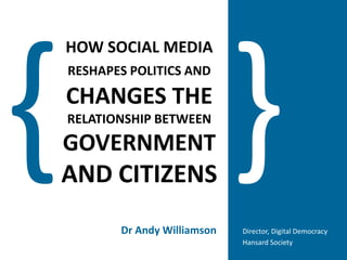 } { HOW SOCIAL MEDIARESHAPES POLITICS ANDCHANGES THE RELATIONSHIP BETWEENGOVERNMENTAND CITIZENS Dr Andy Williamson Director, Digital Democracy Hansard Society 