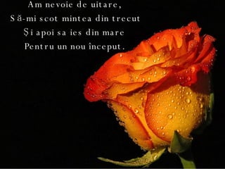 Am nevoie de uitare,  Să-mi scot mintea din trecut Şi apoi sa ies din mare  Pentru un nou început.   