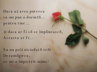 D aca a ş  avea puterea sa-mi pun o dorin ţă… pentru tine … ş i daca ar fi   s ă  se   î mplineasc ă, Aceasta ar fi… Sa nu poţi niciodată trăi Dezamăgirea,  ce mi-a împietrit inima! 