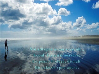 Voi a ş tepta acum s-ascult , Ecoul  fericirii noastre, Ce poate fi deja, demult Un calator spre astre. 
