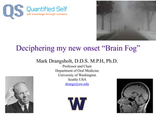 Deciphering my new onset “Brain Fog”
Mark Drangsholt, D.D.S. M.P.H, Ph.D.
Professor and Chair
Department of Oral Medicine
University of Washington
Seattle USA
drangs@uw.edu
 