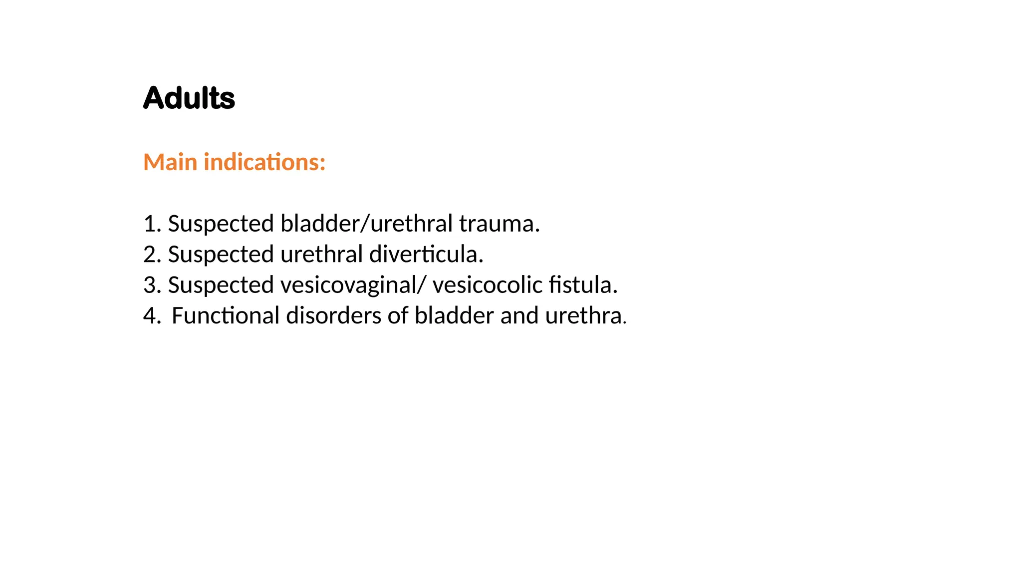 Adults
Main indications:
1. Suspected bladder/urethral trauma.
2. Suspected urethral diverticula.
3. Suspected vesicovaginal/ vesicocolic fistula.
4. Functional disorders of bladder and urethra.
 