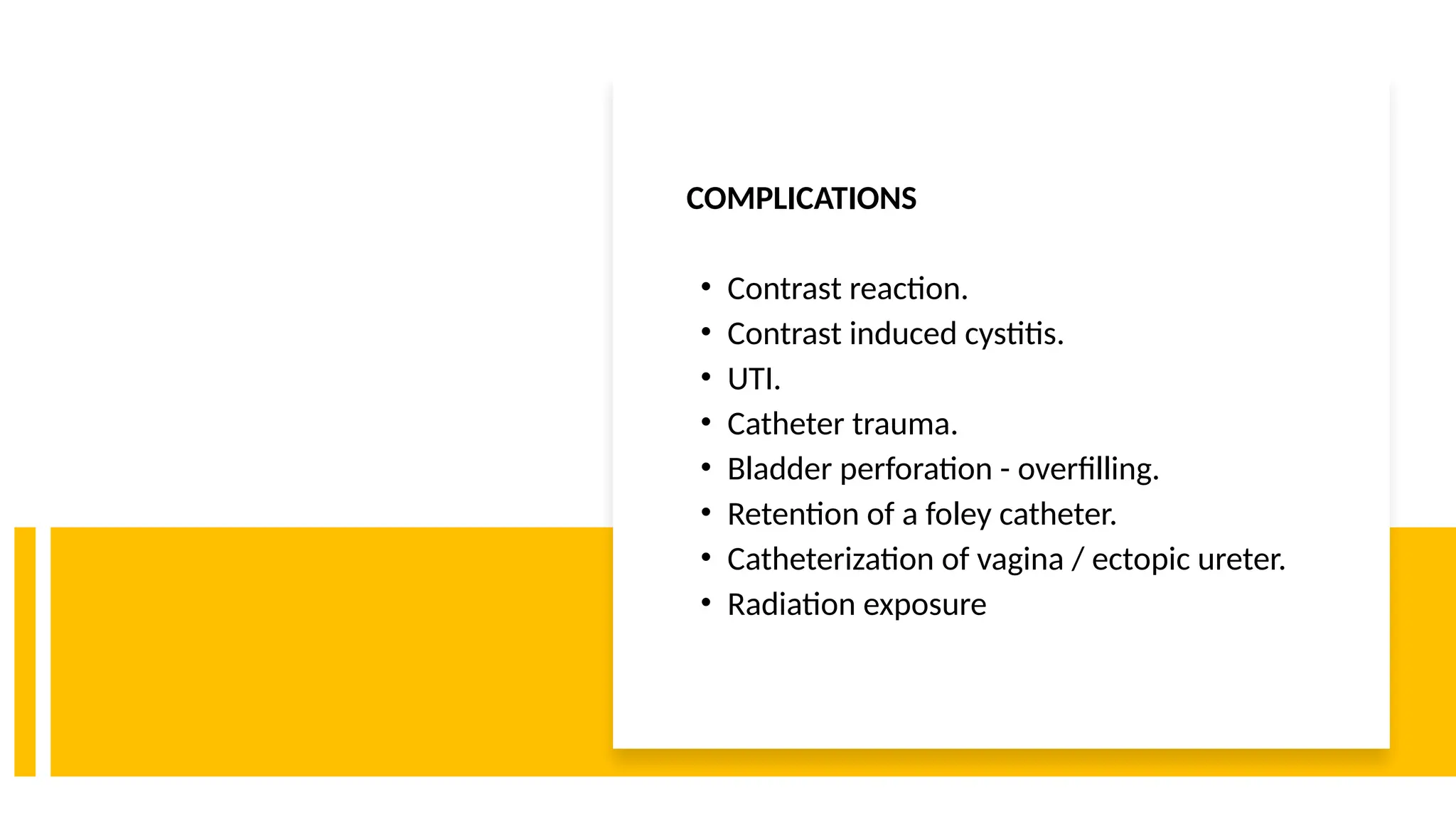 COMPLICATIONS
• Contrast reaction.
• Contrast induced cystitis.
• UTI.
• Catheter trauma.
• Bladder perforation - overfilling.
• Retention of a foley catheter.
• Catheterization of vagina / ectopic ureter.
• Radiation exposure
 