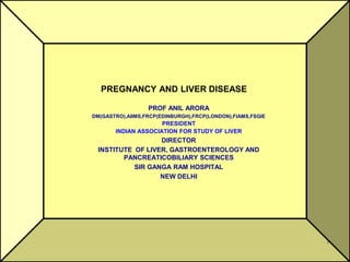 PREGNANCY AND LIVER DISEASE
PROF ANIL ARORA
DM(GASTRO),AIIMS,FRCP(EDINBURGH),FRCP(LONDON),FIAMS,FSGIE
PRESIDENT
INDIAN ASSOCIATION FOR STUDY OF LIVER
DIRECTOR
INSTITUTE OF LIVER, GASTROENTEROLOGY AND
PANCREATICOBILIARY SCIENCES
SIR GANGA RAM HOSPITAL
NEW DELHI
1
 
