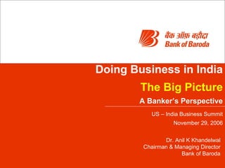 Doing Business in India The Big Picture A Banker’s Perspective US – India Business Summit November 29, 2006 Dr. Anil K Khandelwal Chairman & Managing Director Bank of Baroda 
