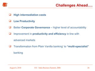 High intermediation costs   Low Productivity Better  Corporate Governance  – higher level of accountability Improvement in  productivity and efficiency  in line with advanced markets Transformation from Plain Vanilla banking’ to  “multi-specialist”  banking Challenges Ahead…. 