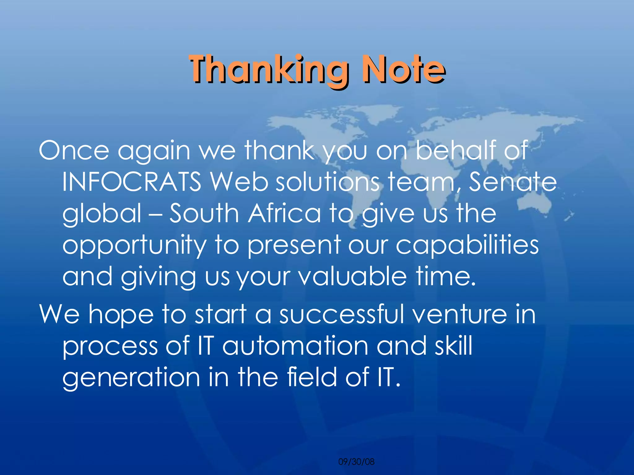 Thanking Note Once again we thank you on behalf of INFOCRATS Web solutions team, Senate global – South Africa to give us the opportunity to present our capabilities and giving us your valuable time.  We hope to start a successful venture in process of IT automation and skill generation in the field of IT.  