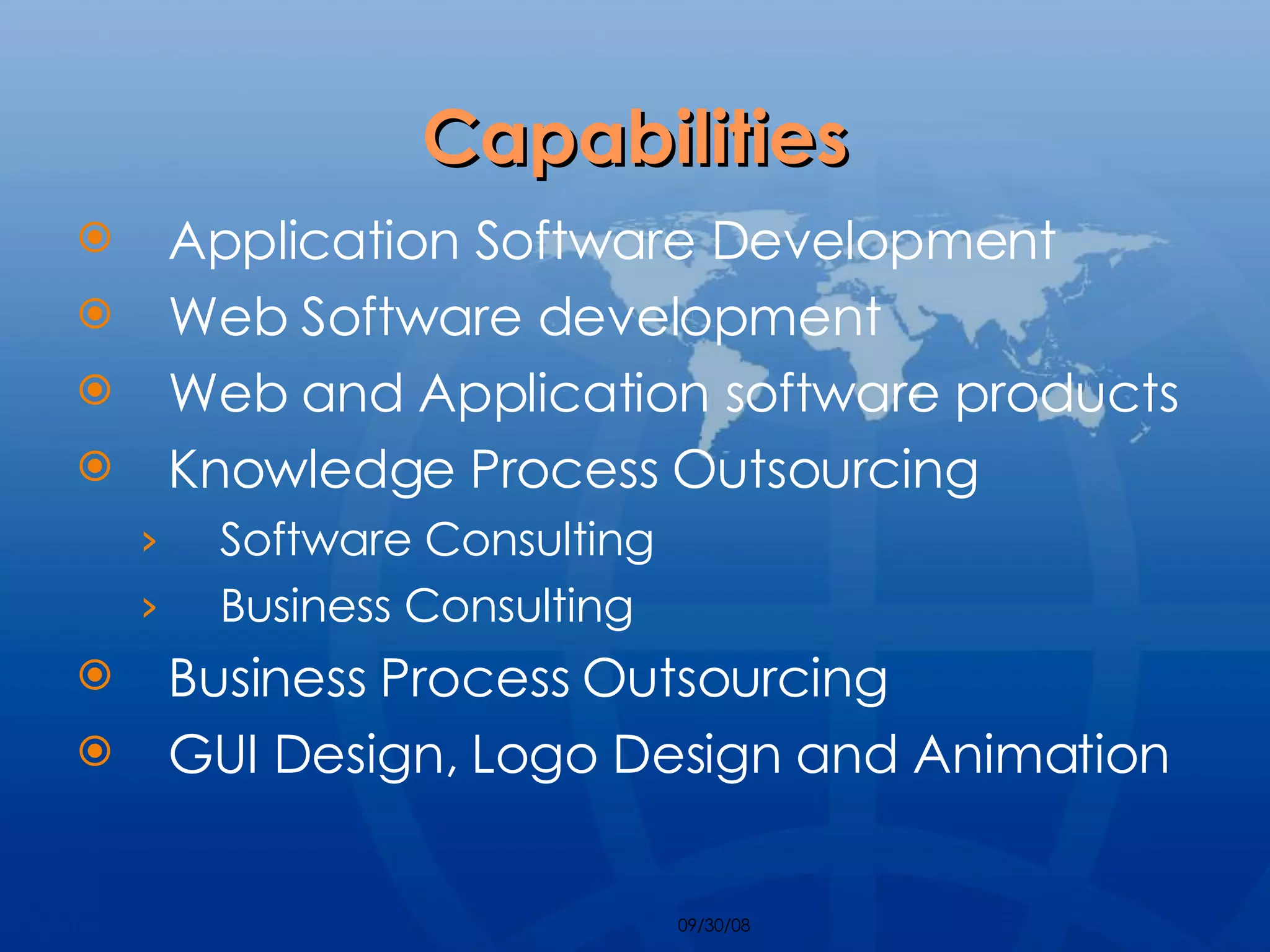 Capabilities Application Software Development Web Software development Web and Application software products Knowledge Process Outsourcing  Software Consulting Business Consulting Business Process Outsourcing GUI Design, Logo Design and Animation 