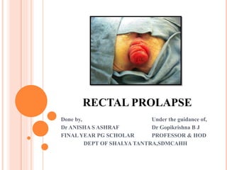 RECTAL PROLAPSE
Done by, Under the guidance of,
Dr ANISHA S ASHRAF Dr Gopikrishna B J
FINAL YEAR PG SCHOLAR PROFESSOR & HOD
DEPT OF SHALYA TANTRA,SDMCAHH
 