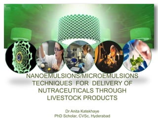 NANOEMULSIONS/MICROEMULSIONS
TECHNIQUES FOR DELIVERY OF
NUTRACEUTICALS THROUGH
LIVESTOCK PRODUCTS
Dr Anita Katekhaye
PhD Scholar, CVSc, Hyderabad
 