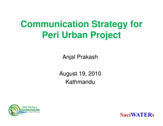 Communication Strategy for
   Peri Urban Project

         Anjal Prakash

        August 19, 2010
          Kathmandu
 