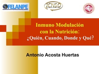 Inmuno Modulación  con la Nutrición:   ¿Quién, Cuando, Donde y Qué? Antonio Acosta Huertas 