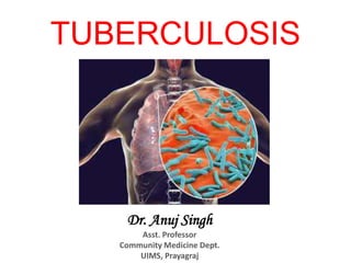 TUBERCULOSIS
Dr. Anuj Singh
Asst. Professor
Community Medicine Dept.
UIMS, Prayagraj
 