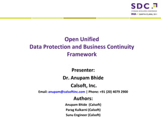 Open Unified
                  Data Protection and Business Continuity
                                Framework

                                                    Presenter:
                                                Dr. Anupam Bhide
                                                    Calsoft, Inc.
                          Email: anupam@calsoftinc.com | Phone: +91 (20) 4079 2900

                                                          Authors:
                                                        Anupam Bhide (Calsoft)
                                                         Parag Kulkarni (Calsoft)
                                                         Sunu Engineer (Calsoft)
2011 Storage Developer Conference. © Insert Your Company Name. All Rights Reserved.
 