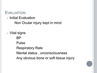 EVALUATION
 Initial Evaluation
Non Ocular injury kept in mind
 Vital signs
BP
Pulse
Respiratory Rate
Mental status , unconsciousness
Any obvious bone or soft tissue injury
 