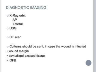 DIAGNOSTIC IMAGING
 X-Ray orbit
AP
Lateral
 USG
 CT scan
 Cultures should be sent, in case the wound is infected
• wound margin
• devitalized excised tissue
• IOFB
 