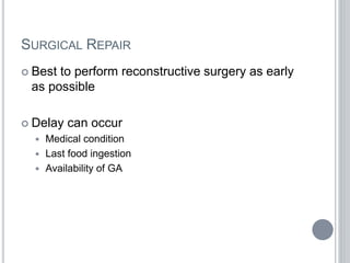 SURGICAL REPAIR
 Best to perform reconstructive surgery as early
as possible
 Delay can occur
 Medical condition
 Last food ingestion
 Availability of GA
 