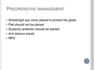 PREOPERATIVE MANAGEMENT
 Shield/rigid eye cover placed to protect the globe
 Pad should not be placed
 Systemic antibiotic should be started
 Anti tetanus toxoid
 NPO
 