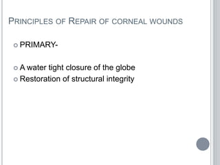 PRINCIPLES OF REPAIR OF CORNEAL WOUNDS
 PRIMARY-
 A water tight closure of the globe
 Restoration of structural integrity
 