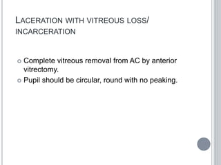 LACERATION WITH VITREOUS LOSS/
INCARCERATION
 Complete vitreous removal from AC by anterior
vitrectomy.
 Pupil should be circular, round with no peaking.
 