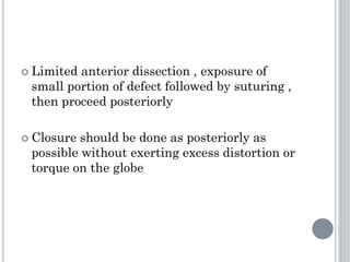  Limited anterior dissection , exposure of
small portion of defect followed by suturing ,
then proceed posteriorly
 Closure should be done as posteriorly as
possible without exerting excess distortion or
torque on the globe
 