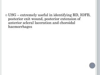  USG – extremely useful in identifying RD, IOFB,
posterior exit wound, posterior extension of
anterior scleral laceration and choroidal
haemorrhages
 