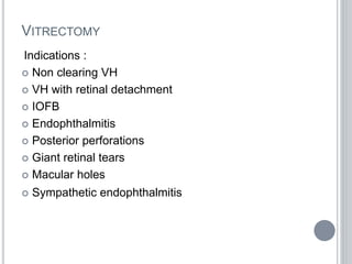 VITRECTOMY
Indications :
 Non clearing VH
 VH with retinal detachment
 IOFB
 Endophthalmitis
 Posterior perforations
 Giant retinal tears
 Macular holes
 Sympathetic endophthalmitis
 