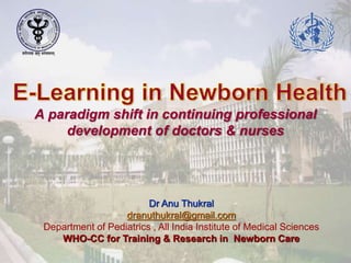 A paradigm shift in continuing professional
development of doctors & nurses
Dr Anu Thukral
dranuthukral@gmail.com
Department of Pediatrics , All India Institute of Medical Sciences
WHO-CC for Training & Research in Newborn Care
 