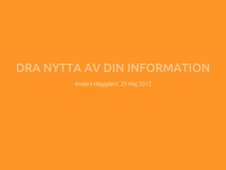DRA NYTTA AV DIN INFORMATION
                        	
        Anders Häggdahl, 29 Maj 2012	
 