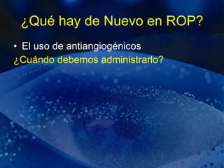 ¿Qué hay de Nuevo en ROP? El uso de antiangiogénicos ¿Cuándo debemos administrarlo? 