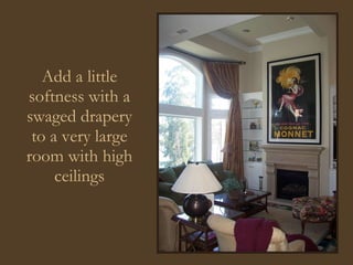 Add a little softness with a swaged drapery to a very large room with high ceilings 