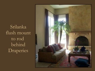Srilanka flush mount to rod  behind Draperies 