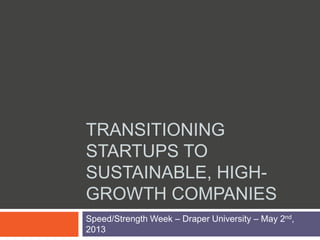 TRANSITIONING
STARTUPS TO
SUSTAINABLE, HIGH-
GROWTH COMPANIES
Speed/Strength Week – Draper University – May 2nd,
2013
 