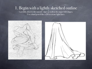 1. Begin with a lightly sketched outline
  Carefully observe the outside edges as well as the major fold shapes.
         ...
