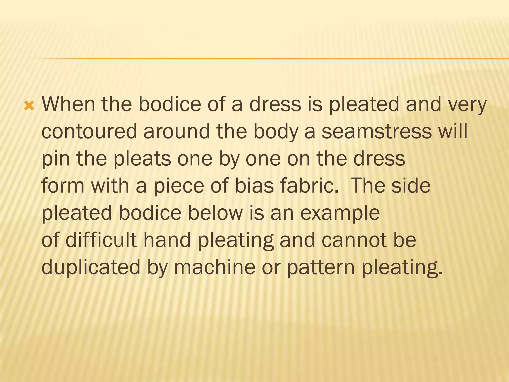    When the bodice of a dress is pleated and very
    contoured around the body a seamstress will
    pin the pleats one by one on the dress
    form with a piece of bias fabric. The side
    pleated bodice below is an example
    of difficult hand pleating and cannot be
    duplicated by machine or pattern pleating.
 