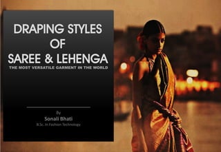 DRAPING STYLES
OF
SAREE & LEHENGATHE MOST VERSATILE GARMENT IN THE WORLD
By
Sonali Bhati
B.Sc. In Fashion Technology
 