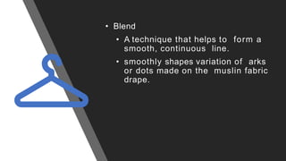 • Blend
• A technique that helps to form a
smooth, continuous line.
• smoothly shapes variation of arks
or dots made on the muslin fabric
drape.
 