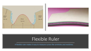 Flexible Ruler
A flexible ruler makes it easy to measure curves like armholes and necklines.
 