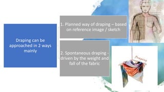 Draping can be
approached in 2 ways
mainly
1. Planned way of draping – based
on reference image / sketch
2. Spontaneous draping -
driven by the weight and
fall of the fabric
 