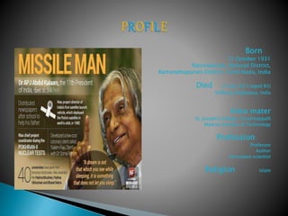 Born
15 October 1931
Rameswaram, Ramnad District,
Ramanathapuram District, Tamil Nadu, India
Died 27 July 2015 (aged 83)
Shillong, Meghalaya, India
Alma mater
St. Joseph's College, Tiruchirappalli
Madras Institute of Technology
Profession
Professor
Author
Aerospace scientist
Religion Islam
 