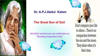 His birth anniversary we celebrates as
“Reading Inspiration Day”
Dr. A.P.J.Abdul Kalam
The Great Son of Soil
 