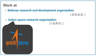• Defense research and development organization
Work at
( D.R.D.O. )
• Indian space research organization
( I.S.R.O. )
 