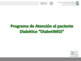 Dirección de Prestaciones Médicas
Unidad de Atención Médica
Coordinación de Áreas Médicas
Programa de Atención al paciente
Diabético “DiabetIMSS”
 