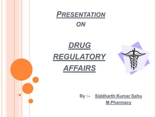 PRESENTATION
ON
DRUG
REGULATORY
AFFAIRS
By :– Siddharth Kumar Sahu
M.Pharmacy
 