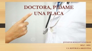 DOCTORA, PÍDAME
UNA PLACA
JENNIFER ROSELLÓ GONZÁLEZ
MFyC - MIR 1
C.S. REPÚBLICA ARGENTINA
 