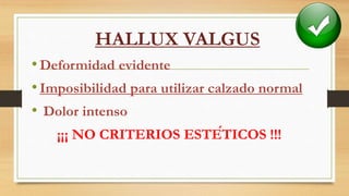HALLUX VALGUS
•Deformidad evidente
•Imposibilidad para utilizar calzado normal
• Dolor intenso
¡¡¡ NO CRITERIOS ESTÉTICOS !!!
 